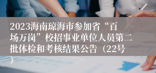 2023海南琼海市参加省“百场万岗”校招事业单位人员第二批体检和考核结果公告（22号）