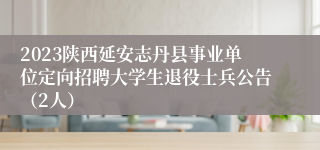 2023陕西延安志丹县事业单位定向招聘大学生退役士兵公告（2人）