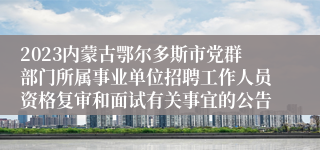 2023内蒙古鄂尔多斯市党群部门所属事业单位招聘工作人员资格复审和面试有关事宜的公告