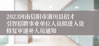 2023河南信阳市潢川县招才引智招聘事业单位人员拟进入资格复审递补人员通知