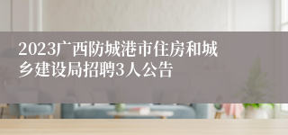 2023广西防城港市住房和城乡建设局招聘3人公告