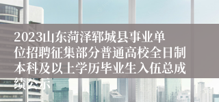 2023山东菏泽郓城县事业单位招聘征集部分普通高校全日制本科及以上学历毕业生入伍总成绩公示