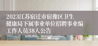 2023江苏宿迁市宿豫区卫生健康局下属事业单位招聘事业编工作人员38人公告