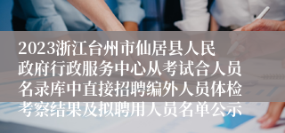 2023浙江台州市仙居县人民政府行政服务中心从考试合人员名录库中直接招聘编外人员体检考察结果及拟聘用人员名单公示