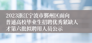 2023浙江宁波市鄞州区面向普通高校毕业生招聘优秀紧缺人才第六批拟聘用人员公示