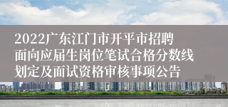 2022广东江门市开平市招聘面向应届生岗位笔试合格分数线划定及面试资格审核事项公告