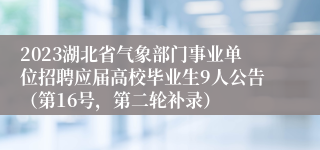 2023湖北省气象部门事业单位招聘应届高校毕业生9人公告（第16号，第二轮补录）