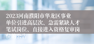 2023河南濮阳市华龙区事业单位引进高层次、急需紧缺人才笔试岗位、直接进入资格复审岗位的公告