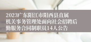 2023广东阳江市阳西县直属机关事务管理处面向社会招聘后勤服务合同制职员14人公告