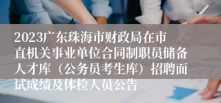 2023广东珠海市财政局在市直机关事业单位合同制职员储备人才库（公务员考生库）招聘面试成绩及体检人员公告