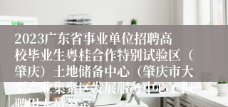 2023广东省事业单位招聘高校毕业生粤桂合作特别试验区（肇庆）土地储备中心（肇庆市大型产业集聚区发展服务中心）拟聘用人员公示