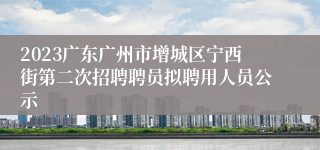2023广东广州市增城区宁西街第二次招聘聘员拟聘用人员公示