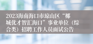 2023海南海口市琼山区“椰城优才智汇海口”事业单位（综合类）招聘工作人员面试公告