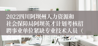 2022四川阿坝州人力资源和社会保障局阿坝英才计划考核招聘事业单位紧缺专业技术人员（应届生）小金县拟聘用公示