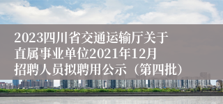 2023四川省交通运输厅关于直属事业单位2021年12月招聘人员拟聘用公示（第四批）