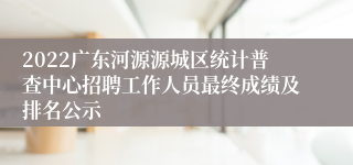 2022广东河源源城区统计普查中心招聘工作人员最终成绩及排名公示