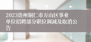 2023贵州铜仁市万山区事业单位招聘部分职位调减及取消公告