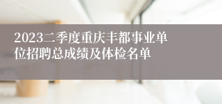 2023二季度重庆丰都事业单位招聘总成绩及体检名单