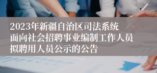 2023年新疆自治区司法系统面向社会招聘事业编制工作人员拟聘用人员公示的公告