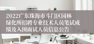 2022广东珠海市斗门区园林绿化所招聘专业技术人员笔试成绩及入围面试人员信息公告
