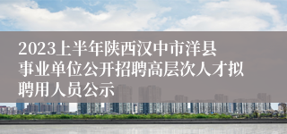 2023上半年陕西汉中市洋县事业单位公开招聘高层次人才拟聘用人员公示