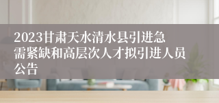 2023甘肃天水清水县引进急需紧缺和高层次人才拟引进人员公告