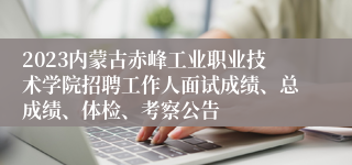 2023内蒙古赤峰工业职业技术学院招聘工作人面试成绩、总成绩、体检、考察公告