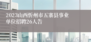 2023山西忻州市五寨县事业单位招聘26人告