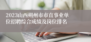 2023山西朔州市市直事业单位招聘综合成绩及岗位排名