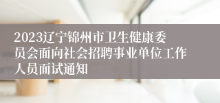 2023辽宁锦州市卫生健康委员会面向社会招聘事业单位工作人员面试通知