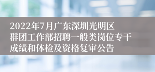 2022年7月广东深圳光明区群团工作部招聘一般类岗位专干成绩和体检及资格复审公告