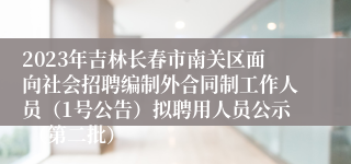 2023年吉林长春市南关区面向社会招聘编制外合同制工作人员（1号公告）拟聘用人员公示 （第二批）