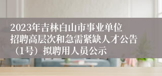 2023年吉林白山市事业单位招聘高层次和急需紧缺人才公告（1号）拟聘用人员公示