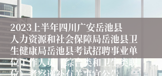 2023上半年四川广安岳池县人力资源和社会保障局岳池县卫生健康局岳池县考试招聘事业单位工作人员（综合类和卫生类职位）考察递补有关事宜公告