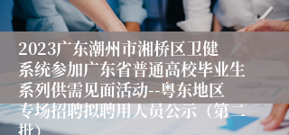 2023广东潮州市湘桥区卫健系统参加广东省普通高校毕业生系列供需见面活动--粤东地区专场招聘拟聘用人员公示（第二批）