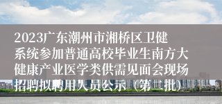 2023广东潮州市湘桥区卫健系统参加普通高校毕业生南方大健康产业医学类供需见面会现场招聘拟聘用人员公示（第二批）