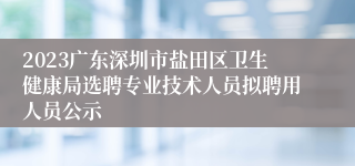 2023广东深圳市盐田区卫生健康局选聘专业技术人员拟聘用人员公示