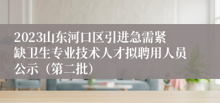 2023山东河口区引进急需紧缺卫生专业技术人才拟聘用人员公示（第二批）