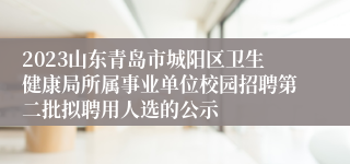 2023山东青岛市城阳区卫生健康局所属事业单位校园招聘第二批拟聘用人选的公示