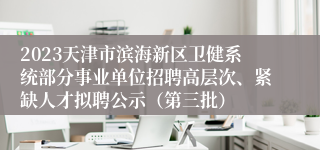 2023天津市滨海新区卫健系统部分事业单位招聘高层次、紧缺人才拟聘公示（第三批）