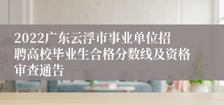 2022广东云浮市事业单位招聘高校毕业生合格分数线及资格审查通告