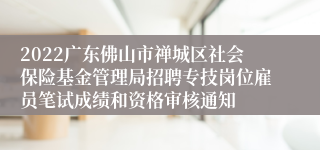 2022广东佛山市禅城区社会保险基金管理局招聘专技岗位雇员笔试成绩和资格审核通知