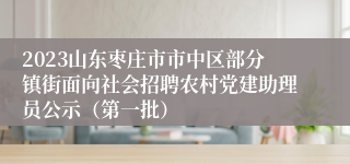 2023山东枣庄市市中区部分镇街面向社会招聘农村党建助理员公示（第一批）