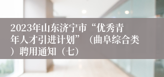 2023年山东济宁市“优秀青年人才引进计划”（曲阜综合类）聘用通知（七）