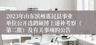 2023年山东滨州惠民县事业单位公开选聘硕博士递补考察（第二批）及有关事项的公告