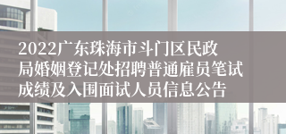 2022广东珠海市斗门区民政局婚姻登记处招聘普通雇员笔试成绩及入围面试人员信息公告