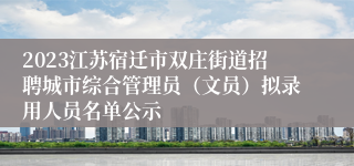 2023江苏宿迁市双庄街道招聘城市综合管理员（文员）拟录用人员名单公示