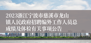 2023浙江宁波市慈溪市龙山镇人民政府招聘编外工作人员总成绩及体检有关事项公告
