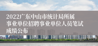 2022广东中山市统计局所属事业单位招聘事业单位人员笔试成绩公布