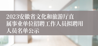 2023安徽省文化和旅游厅直属事业单位招聘工作人员拟聘用人员名单公示